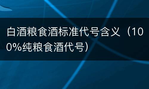 白酒粮食酒标准代号含义（100%纯粮食酒代号）