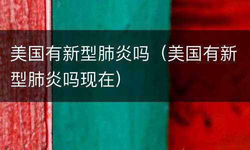 美国有新型肺炎吗（美国有新型肺炎吗现在）