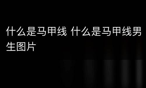 什么是马甲线 什么是马甲线男生图片