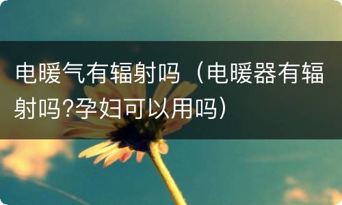 电暖气有辐射吗（电暖器有辐射吗?孕妇可以用吗）