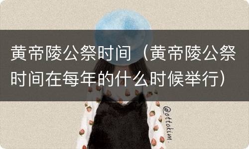 黄帝陵公祭时间（黄帝陵公祭时间在每年的什么时候举行）