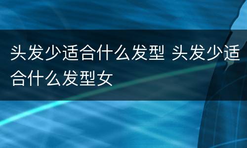 头发少适合什么发型 头发少适合什么发型女
