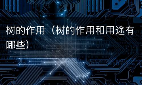 树的作用（树的作用和用途有哪些）