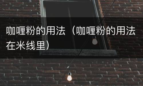 咖喱粉的用法（咖喱粉的用法在米线里）