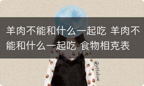 羊肉不能和什么一起吃 羊肉不能和什么一起吃 食物相克表