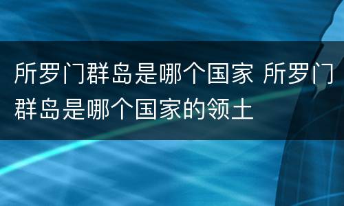 所罗门群岛是哪个国家 所罗门群岛是哪个国家的领土