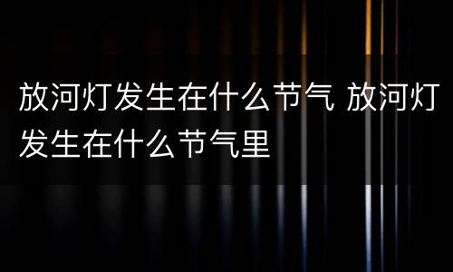 放河灯发生在什么节气 放河灯发生在什么节气里