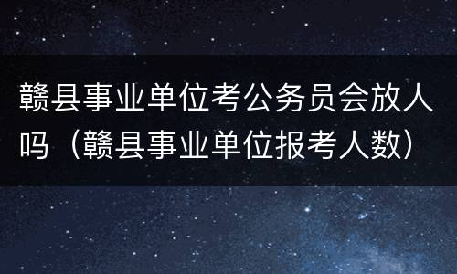赣县事业单位考公务员会放人吗（赣县事业单位报考人数）