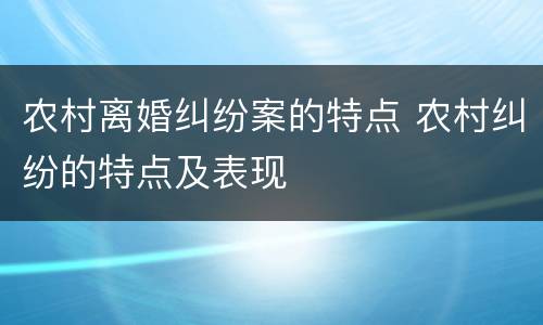 农村离婚纠纷案的特点 农村纠纷的特点及表现