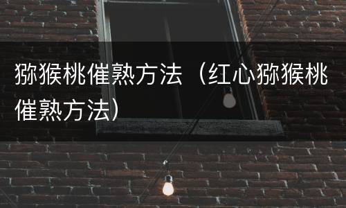 猕猴桃催熟方法（红心猕猴桃催熟方法）