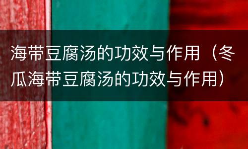 海带豆腐汤的功效与作用（冬瓜海带豆腐汤的功效与作用）