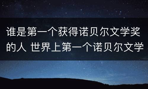 谁是第一个获得诺贝尔文学奖的人 世界上第一个诺贝尔文学奖获得者是谁