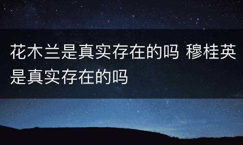花木兰是真实存在的吗 穆桂英是真实存在的吗