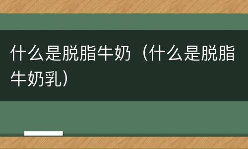 什么是脱脂牛奶（什么是脱脂牛奶乳）