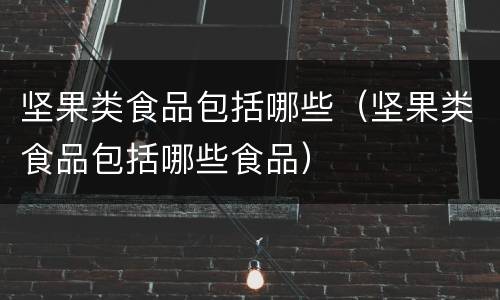 坚果类食品包括哪些（坚果类食品包括哪些食品）