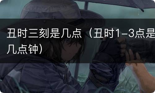 丑时三刻是几点（丑时1-3点是几点钟）