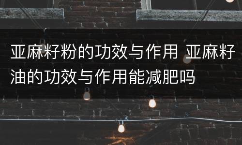 亚麻籽粉的功效与作用 亚麻籽油的功效与作用能减肥吗