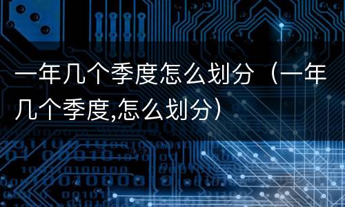 一年几个季度怎么划分（一年几个季度,怎么划分）