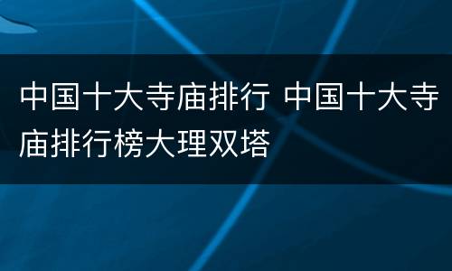 中国十大寺庙排行 中国十大寺庙排行榜大理双塔