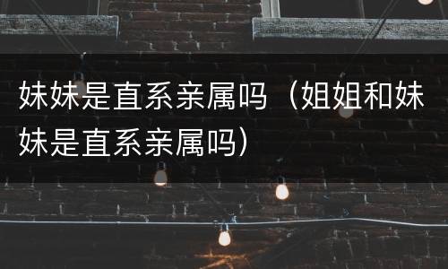 妹妹是直系亲属吗（姐姐和妹妹是直系亲属吗）