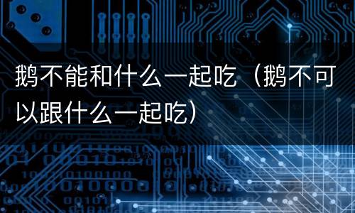 鹅不能和什么一起吃（鹅不可以跟什么一起吃）