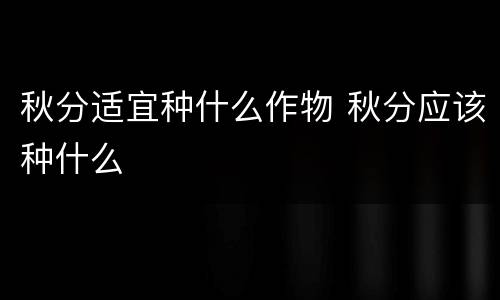 秋分适宜种什么作物 秋分应该种什么