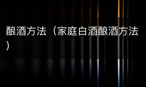 酿酒方法（家庭白酒酿酒方法）