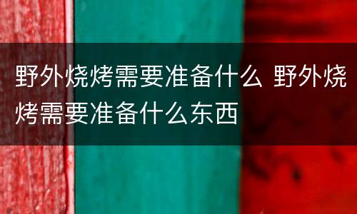 野外烧烤需要准备什么 野外烧烤需要准备什么东西