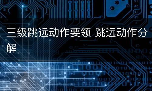 三级跳远动作要领 跳远动作分解