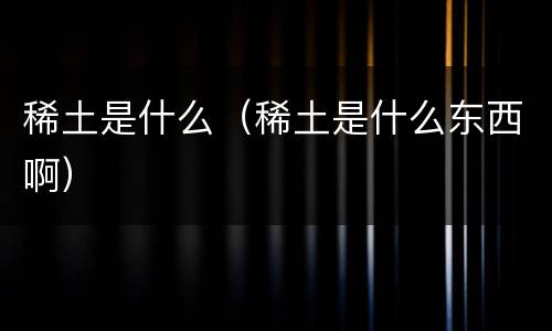 稀土是什么（稀土是什么东西啊）