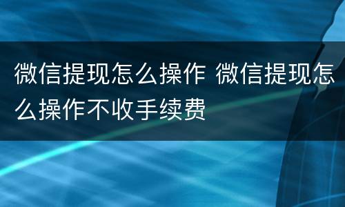 微信提现怎么操作 微信提现怎么操作不收手续费