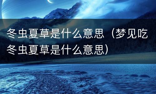 冬虫夏草是什么意思（梦见吃冬虫夏草是什么意思）