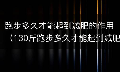跑步多久才能起到减肥的作用（130斤跑步多久才能起到减肥的作用）