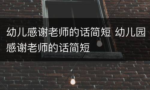 幼儿感谢老师的话简短 幼儿园感谢老师的话简短