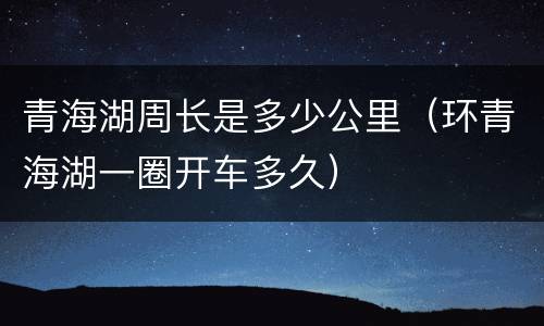 青海湖周长是多少公里（环青海湖一圈开车多久）