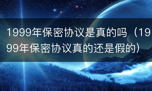 1999年保密协议是真的吗（1999年保密协议真的还是假的）