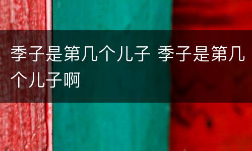 季子是第几个儿子 季子是第几个儿子啊