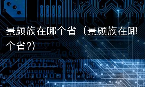 景颇族在哪个省（景颇族在哪个省?）