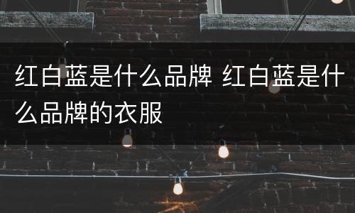 红白蓝是什么品牌 红白蓝是什么品牌的衣服