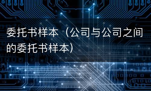 委托书样本（公司与公司之间的委托书样本）