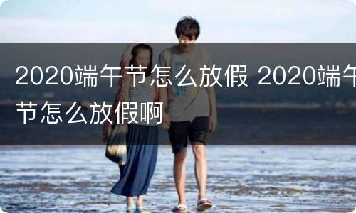 2020端午节怎么放假 2020端午节怎么放假啊