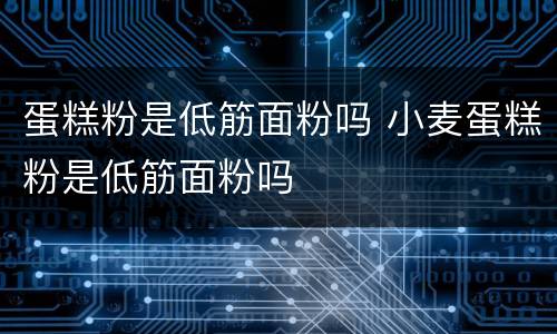 蛋糕粉是低筋面粉吗 小麦蛋糕粉是低筋面粉吗