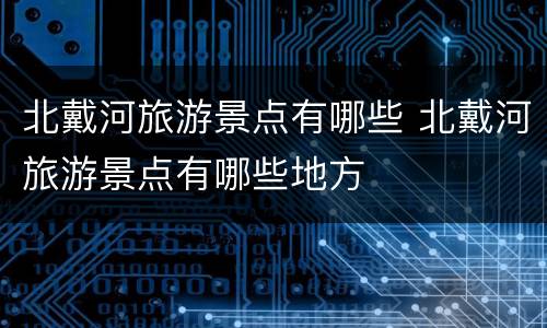 北戴河旅游景点有哪些 北戴河旅游景点有哪些地方