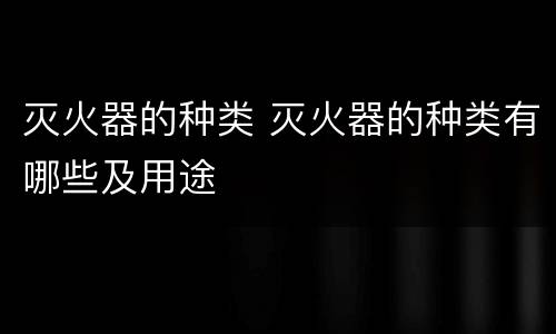 灭火器的种类 灭火器的种类有哪些及用途
