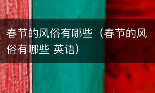 春节的风俗有哪些（春节的风俗有哪些 英语）