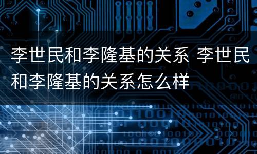 李世民和李隆基的关系 李世民和李隆基的关系怎么样