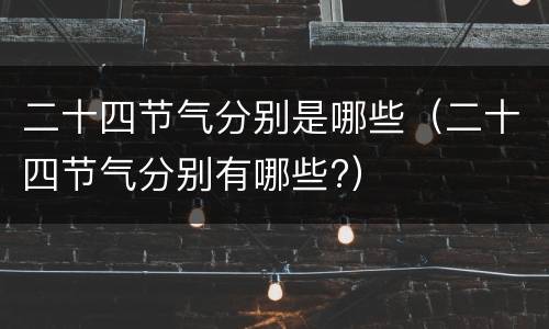 二十四节气分别是哪些（二十四节气分别有哪些?）