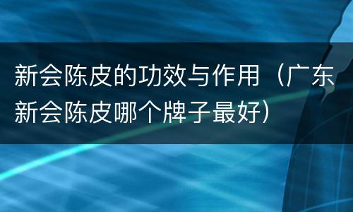 新会陈皮的功效与作用（广东新会陈皮哪个牌子最好）