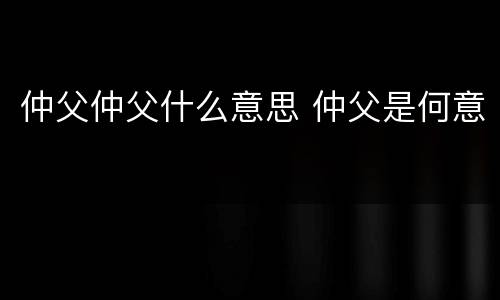 仲父仲父什么意思 仲父是何意