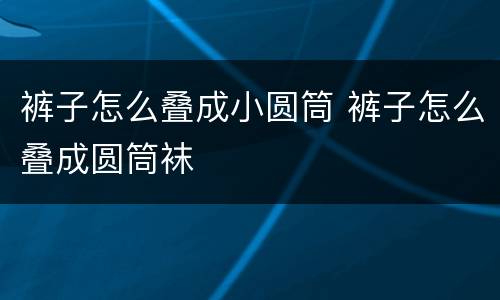 裤子怎么叠成小圆筒 裤子怎么叠成圆筒袜
